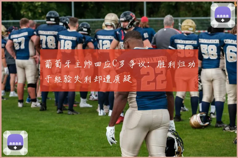 葡萄牙主帅回应C罗争议：胜利归功于经验失利却遭质疑