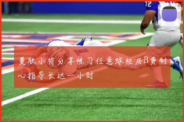曼联小将分享练习任意球经历B费耐心指导长达一小时